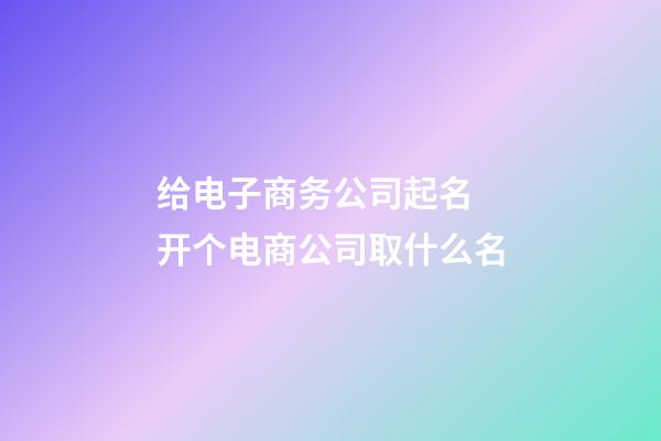 给电子商务公司起名 开个电商公司取什么名-第1张-公司起名-玄机派